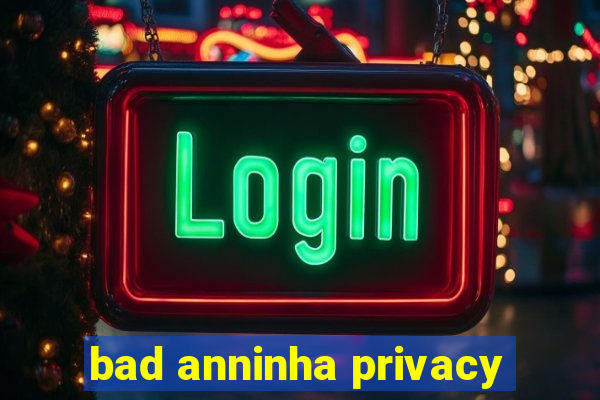 bad anninha privacy