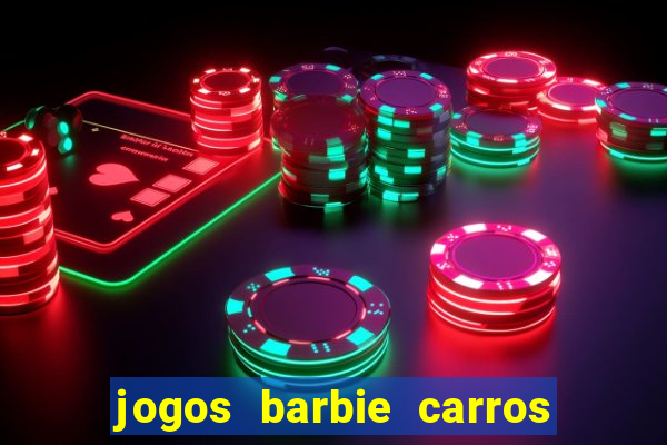 jogos barbie carros suas amigas