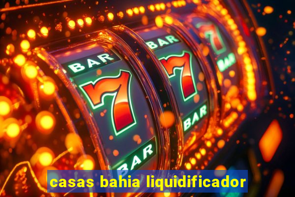 casas bahia liquidificador