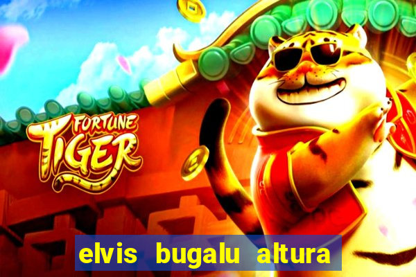 elvis bugalu altura e peso