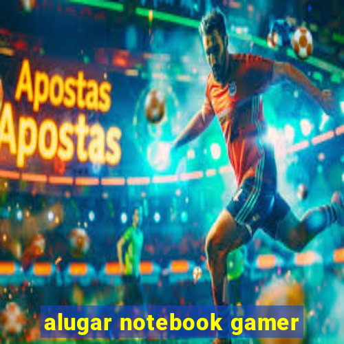 alugar notebook gamer