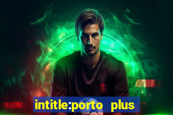 intitle:porto plus or inurl:porto plus -inurl:instagram.com or -inurl:facebook.com