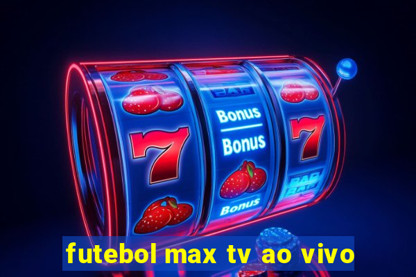 futebol max tv ao vivo